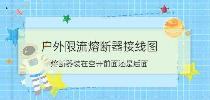 户外限流熔断器接线图 熔断器装在空开前面还是后面？